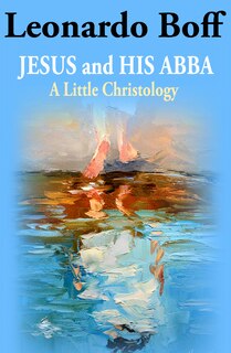 Front cover_Jesus and His Abba: A Little Christology