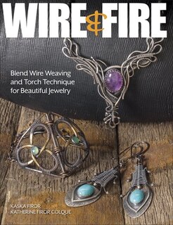 Wire & Fire: Blend Wire Weaving And Torch Techniques For Beautiful Jewelry