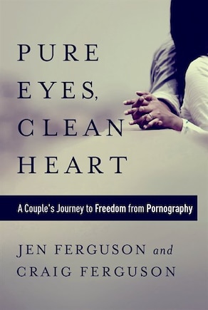 Pure Eyes, Clean Heart: A Couple's Journey To Freedom From Pornography