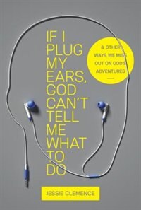 If I Plug My Ears, God Can't Tell Me What To Do: And Other Ways We Miss Out On God's Adventures