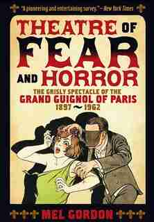 Theatre Of Fear & Horror: Expanded Edition: The Grisly Spectacle Of The Grand Guignol Of Paris, 1897-1962 by Mel Gordon