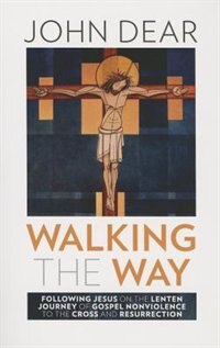 Walking The Way: Following Jesus On The Lenten Journey Of Gospel Nonviolence To The Cross And Resurrection: Following Jesus on the Lenten Journey of Gospel Nonviolence to the Cross abd Resurrection