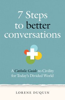 7 Steps to Better Conversations: A Catholic Guide to Civility for Today's Divided World
