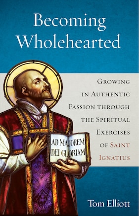 Becoming Wholehearted: Growing in Authentic Passion Through the Spiritual Exercises of Saint Ignatius