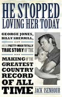 He Stopped Loving Her Today: George Jones, Billy Sherrill, and the Pretty-Much Totally True Story of the Making of the Greatest Country Record of All Time