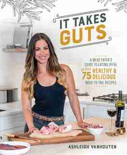 It Takes Guts: A Meat-Eater's Guide to Eating Offal with over 75 Delicious Nose-to-Tail Recipes by Ashleigh Vanhouten