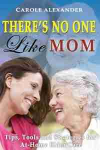 There's No One Like Mom: Tips, Tools and Strategies for Elder Care by Carole Alexander