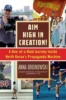 Aim High in Creation!: A One-of-a-Kind Journey Inside North Korea's Propaganda Machine