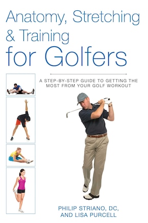 Anatomy, Stretching & Training for Golfers: A Step-by-Step Guide to Getting the Most from Your Golf Workout