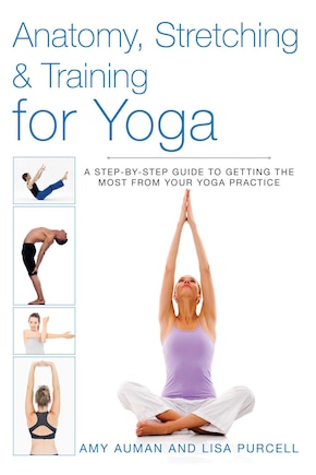 Anatomy, Stretching & Training for Yoga: A Step-by-Step Guide to Getting the Most from Your Yoga Practice