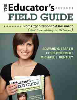 The Educator's Field Guide: An Introduction to Everything from Organization to Assessment by Edward S. Ebert