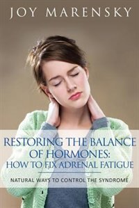 Restoring the Balance of Hormones: How to Fix Adrenal Fatigue: Natural Ways to Control the Syndrome