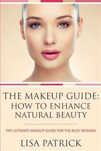 The Makeup Guide: How to Enhance Natural Beauty: The Ultimate Makeup Guide for the Busy Woman