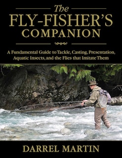 The Fly-Fisher's Companion: A Fundamental Guide to Tackle, Casting, Presentation, Aquatic Insects, and the Flies that Imitate Them