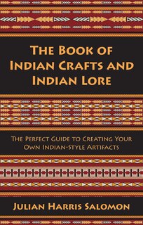 The Book of Indian Crafts and Indian Lore: The Perfect Guide to Creating Your Own Indian-Style Artifacts