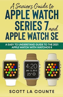 A Senior's Guide to Apple Watch Series 7 and Apple Watch SE: An Easy To Understand Guide To the 2021 Apple Watch With watchOS 8