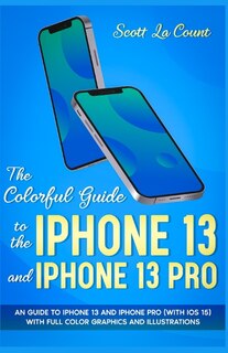 The Colorful Guide To The Iphone 13 And Iphone 13 Pro: An Guide To Iphone 13 And Iphone Pro (with Ios 15) With Full Color Graphics And Illustrations