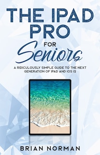The iPad Pro for Seniors: A Ridiculously Simple Guide To the Next Generation of iPad and iOS 12