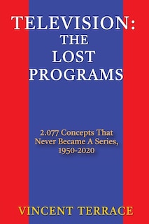 Television: The Lost Programs 2,077 Concepts That Never Became a Series, 1950-2020