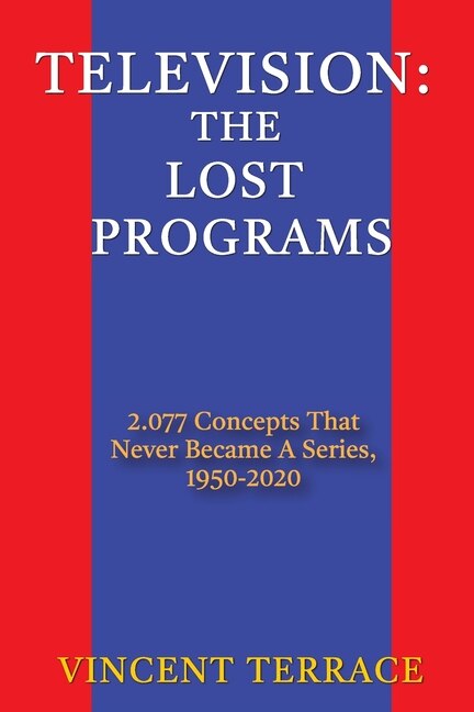 Television: The Lost Programs 2,077 Concepts That Never Became a Series, 1950-2020