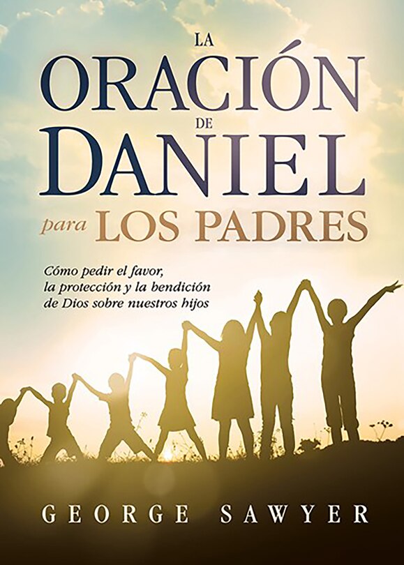 Front cover_La oración de Daniel para los padres: Cómo pedir el favor, la protección y la be ndición de Dios sobre nuestros hijos / The Daniel Prayer for Parents