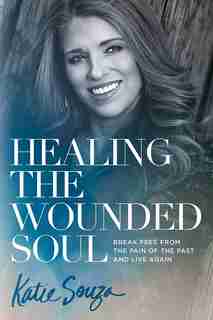 Healing The Wounded Soul: Break Free From The Pain Of The Past And Live Again by Katie Souza