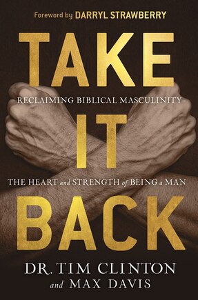 Take It Back: Reclaiming Biblical Manhood For The Sake Of Marriage, Family, And Culture