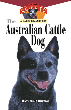 The Australian Cattle Dog: An Owner's Guide To A Happy Healthy Pet