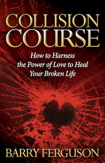 Collision Course: How To Harness The Power Of Love To Heal Your Broken Life