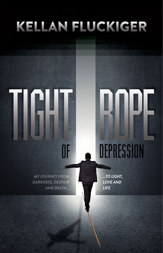 Tight Rope Of Depression: My Journey From Darkness, Despair And Death To Light, Love And Life