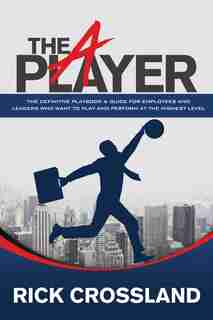The A Player: The Definitive Playbook and Guide for Employees and Leaders Who Want to Play and Perform at the Highest Level by Rick Crossland