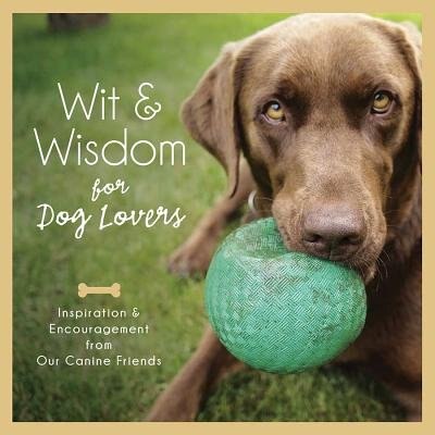Wit And Wisdom For Dog Lovers: Inspiration And Encouragement From Our Canine Companions