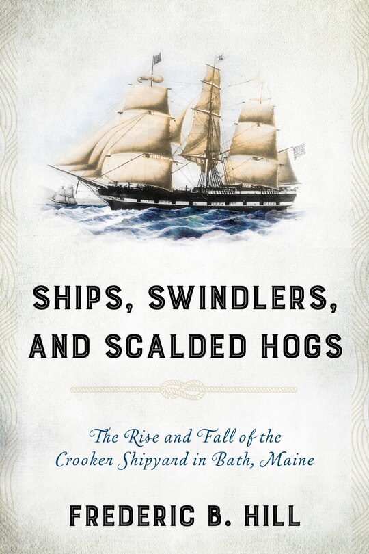 Ships, Swindlers, And Scalded Hogs: The Rise And Fall Of The Crooker Shipyard In Bath, Maine