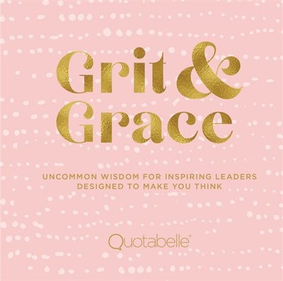 Grit And Grace: Uncommon Wisdom For Inspiring Leaders Designed To Make You Think