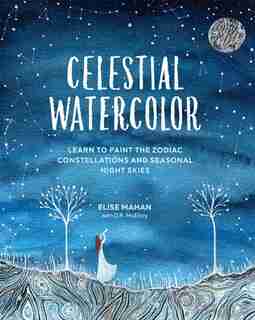 Celestial Watercolor: Learn To Paint The Zodiac Constellations And Seasonal Night Skies by Elise Mahan