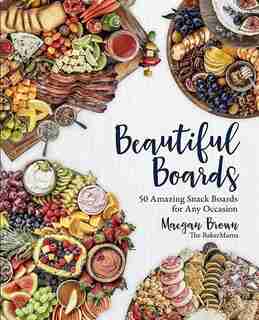Beautiful Boards: 50 Amazing Snack Boards For Any Occasion by Maegan Brown