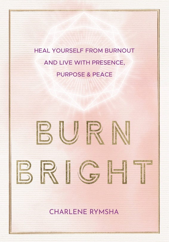 Burn Bright: Heal Yourself From Burnout And Live With Presence, Purpose & Peace