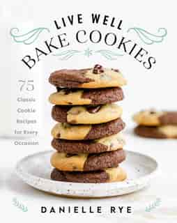Live Well Bake Cookies: 75 Classic Cookie Recipes For Every Occasion by Danielle Rye
