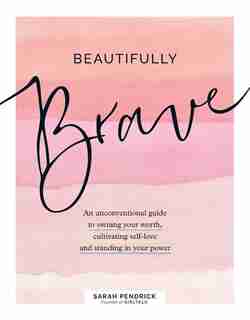 Beautifully Brave: An Unconventional Guide To Owning Your Worth, Cultivating Self-love, And Standing In Your Power by Sarah Pendrick