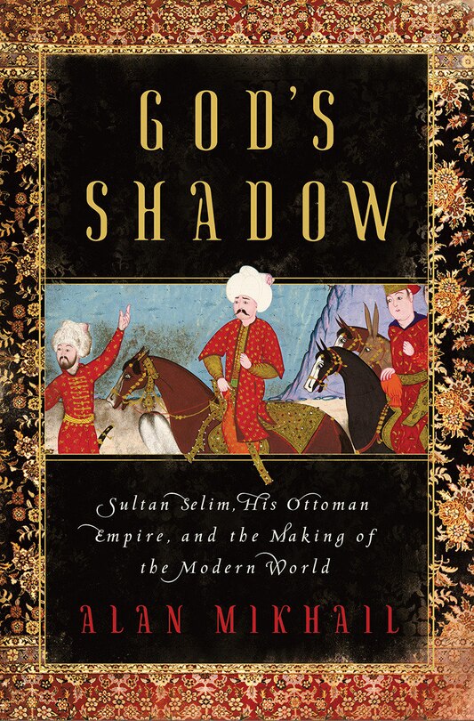 God's Shadow: Sultan Selim, His Ottoman Empire, And The Making Of The Modern World