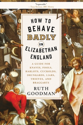 How to Behave Badly in Elizabethan England: A Guide for Knaves, Fools, Harlots, Cuckolds, Drunkards, Liars, Thieves, and Braggarts