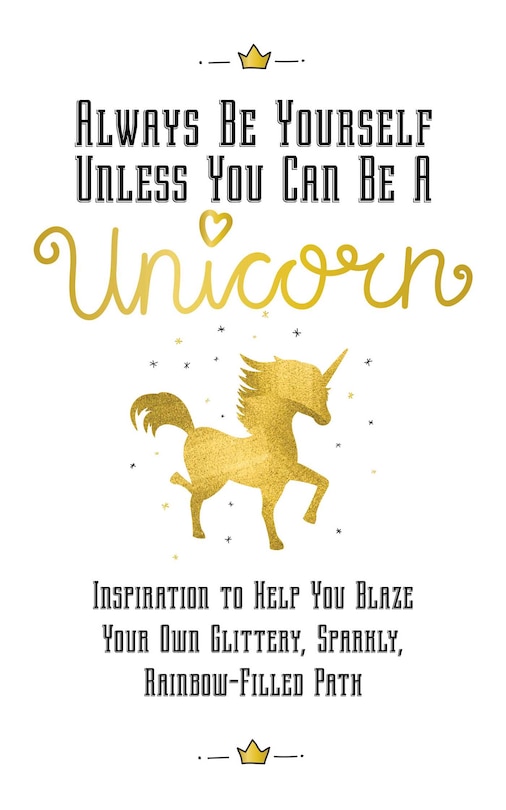 Always Be Yourself, Unless You Can Be A Unicorn: Inspiration To Help You Blaze Your Own Glittery, Sparkly, Rainbow-filled Path