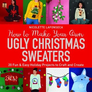How To Make Your Own Ugly Christmas Sweaters: 20 Fun & Easy Holiday Projects To Craft And Create