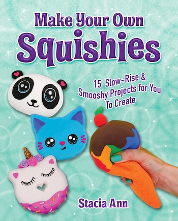 Make Your Own Squishies: 15 Slow-Rise and Smooshy Projects for You To Create