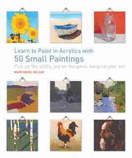 Learn To Paint In Acrylics With 50 Small Paintings: Pick Up The Skills * Put On The Paint * Hang Up Your Art by Mark Daniel Nelson