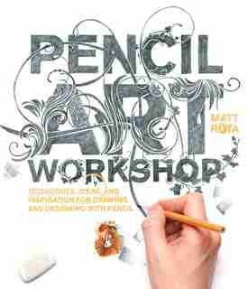 Pencil Art Workshop: Techniques, Ideas, And Inspiration For Drawing And Designing With Pencil by Matt Rota