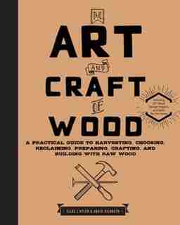 ART & CRAFT OF WOOD: A Practical Guide to Harvesting, Choosing, Reclaiming, Preparing, Crafting, and Building with Raw Wood by Silas J. Kyler