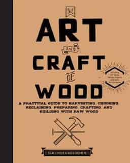 ART & CRAFT OF WOOD: A Practical Guide to Harvesting, Choosing, Reclaiming, Preparing, Crafting, and Building with Raw Wood by Silas J. Kyler