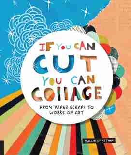If You Can Cut, You Can Collage: From Paper Scraps To Works Of Art by Hollie Chastain