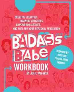 Badass Babe Workbook: Creative Exercises, Drawing Activities, Empowering Stories, and Fuel for Your Personal Revolution, Inspired by Over 100 Trailblazing Women by Julie Van Grol